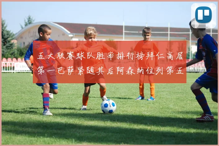 五大联赛球队胜率排行榜拜仁高居第一巴萨紧随其后阿森纳位列第五