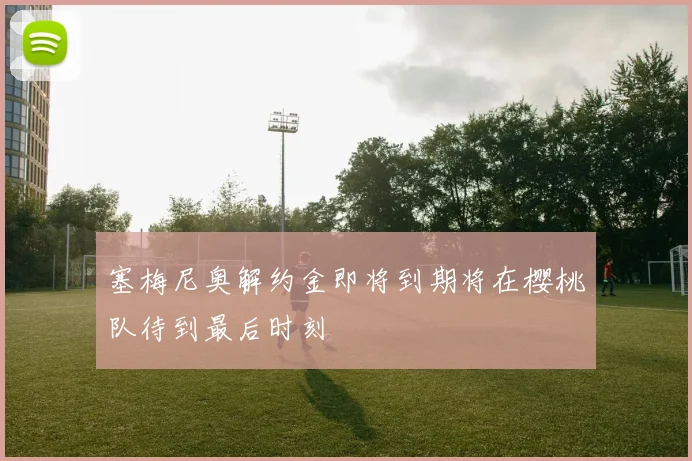塞梅尼奥解约金即将到期将在樱桃队待到最后时刻