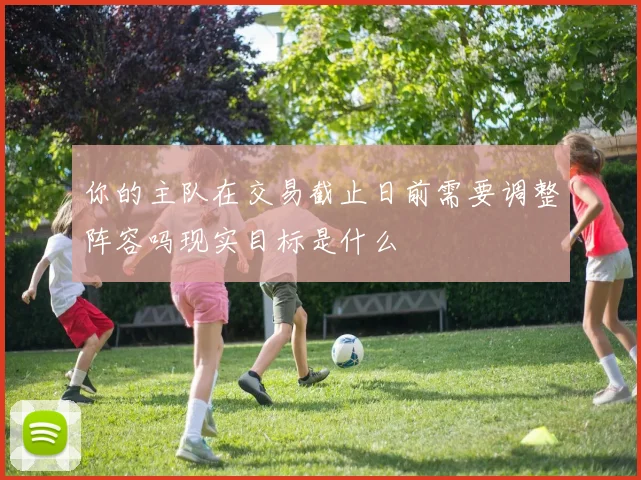 你的主队在交易截止日前需要调整阵容吗现实目标是什么