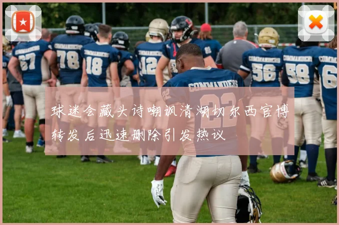 球迷会藏头诗嘲讽清湖切尔西官博转发后迅速删除引发热议