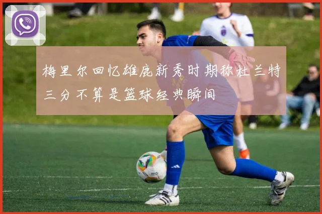梅里尔回忆雄鹿新秀时期称杜兰特三分不算是篮球经典瞬间