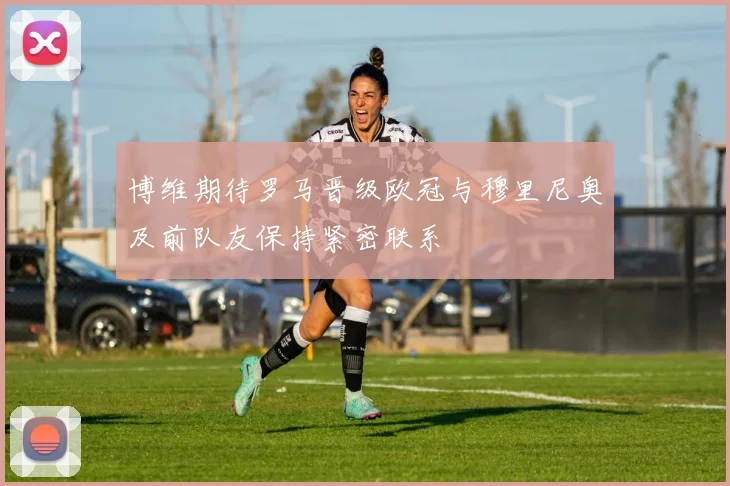 博维期待罗马晋级欧冠与穆里尼奥及前队友保持紧密联系