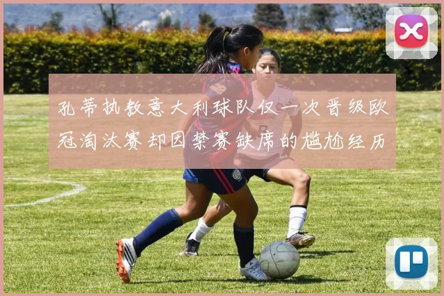 孔蒂执教意大利球队仅一次晋级欧冠淘汰赛却因禁赛缺席的尴尬经历