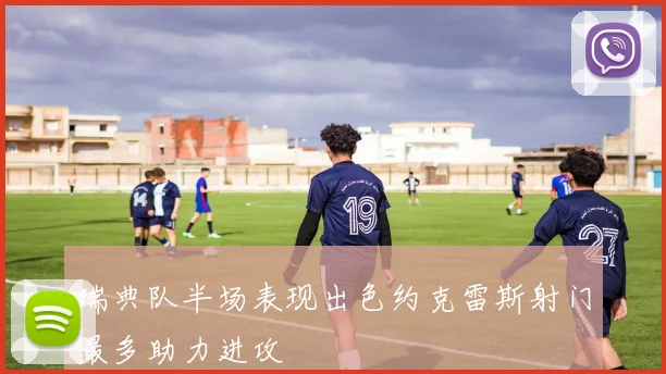 瑞典队半场表现出色约克雷斯射门最多助力进攻