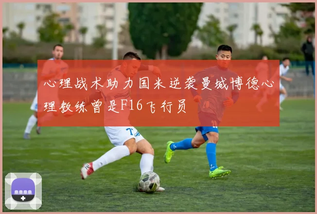 心理战术助力国米逆袭曼城博德心理教练曾是F16飞行员