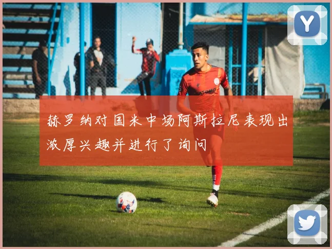赫罗纳对国米中场阿斯拉尼表现出浓厚兴趣并进行了询问