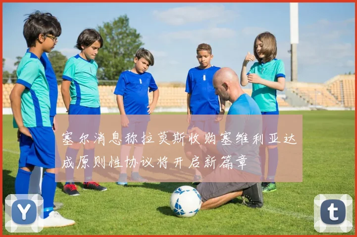 塞尔消息称拉莫斯收购塞维利亚达成原则性协议将开启新篇章
