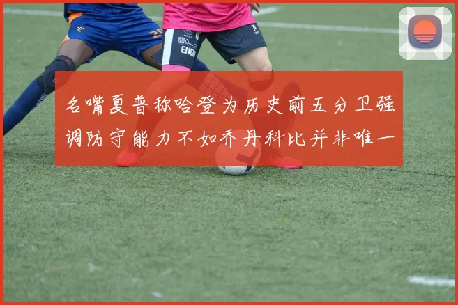 名嘴夏普称哈登为历史前五分卫强调防守能力不如乔丹科比并非唯一标准