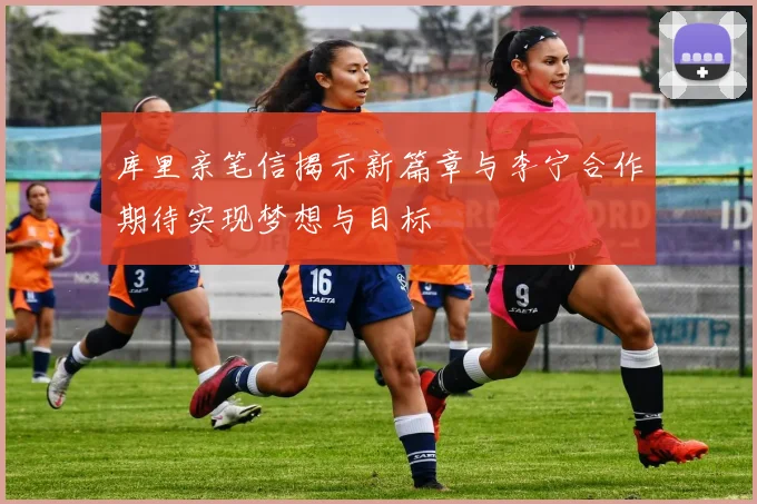 库里亲笔信揭示新篇章与李宁合作期待实现梦想与目标