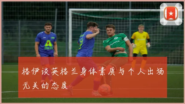 格伊谈英格兰身体素质与个人出场无关的态度