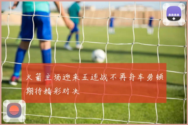 火箭主场迎来五连战不再舟车劳顿期待精彩对决