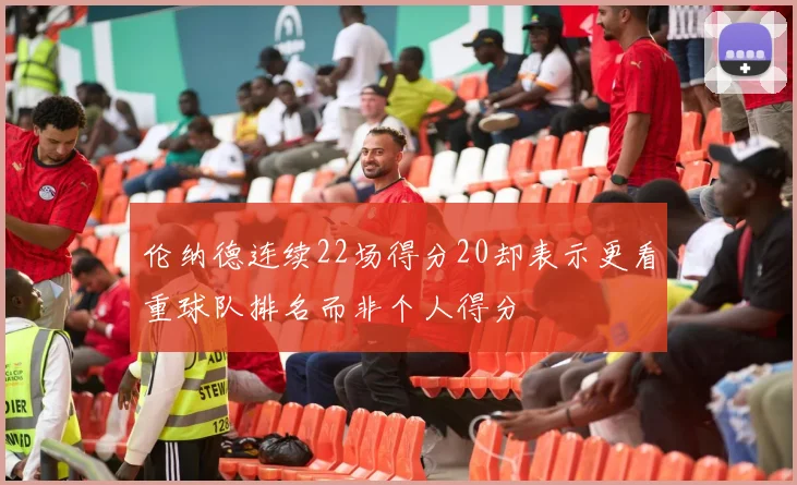 伦纳德连续22场得分20却表示更看重球队排名而非个人得分