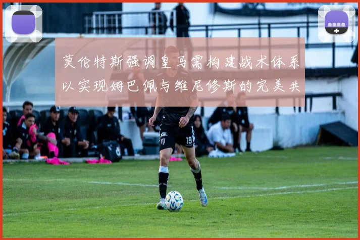 莫伦特斯强调皇马需构建战术体系以实现姆巴佩与维尼修斯的完美共存