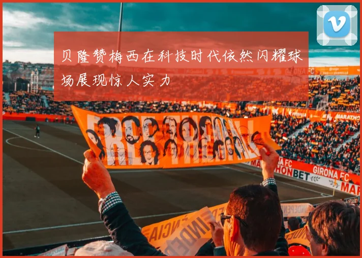 贝隆赞梅西在科技时代依然闪耀球场展现惊人实力