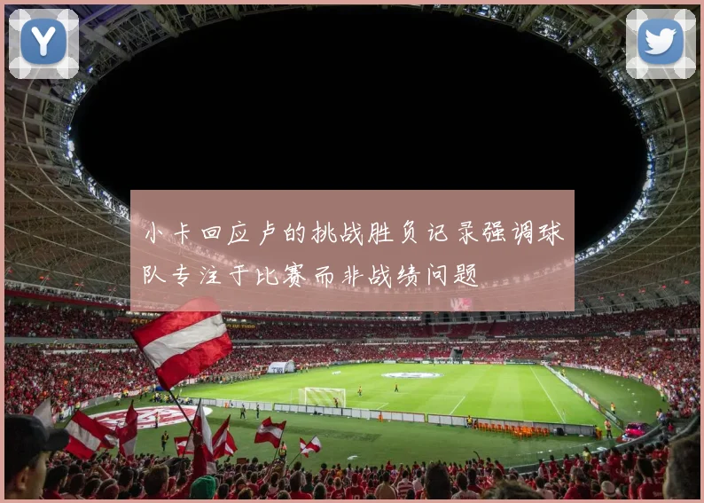 小卡回应卢的挑战胜负记录强调球队专注于比赛而非战绩问题