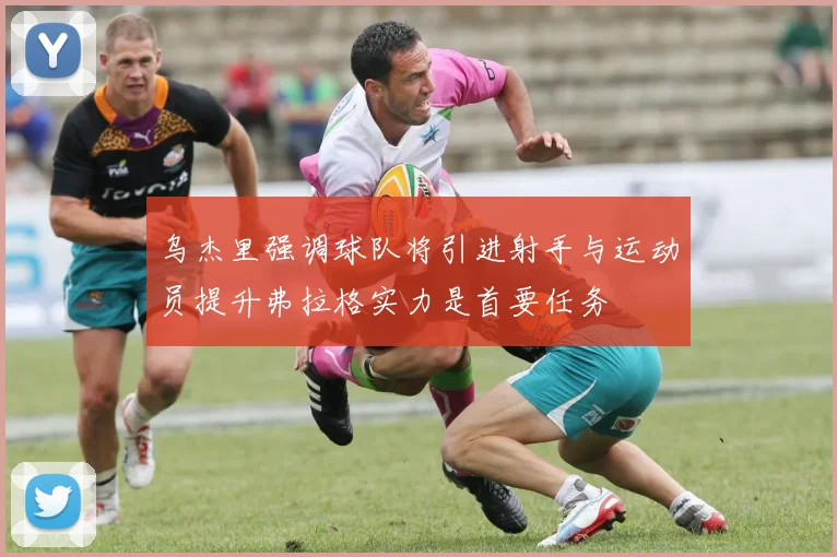 乌杰里强调球队将引进射手与运动员提升弗拉格实力是首要任务