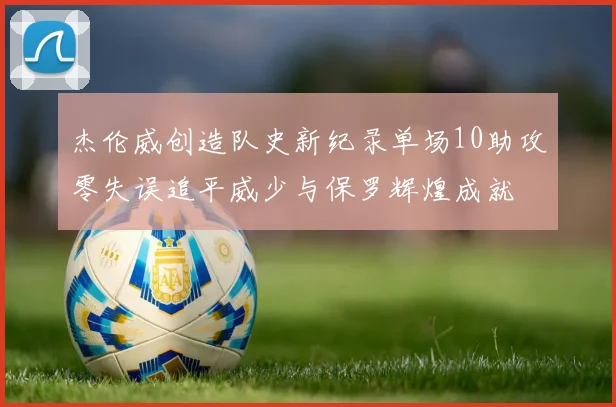 杰伦威创造队史新纪录单场10助攻零失误追平威少与保罗辉煌成就