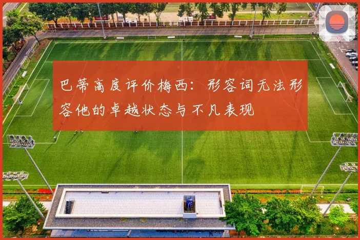 巴蒂高度评价梅西：形容词无法形容他的卓越状态与不凡表现
