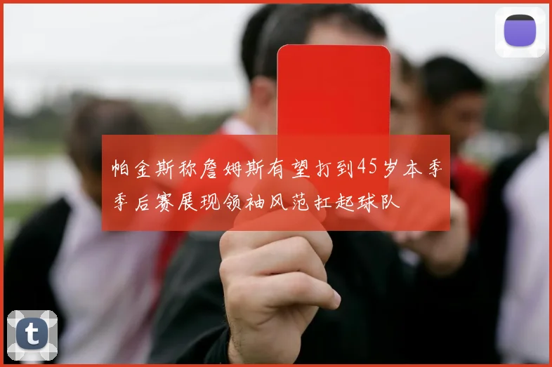 帕金斯称詹姆斯有望打到45岁本季季后赛展现领袖风范扛起球队