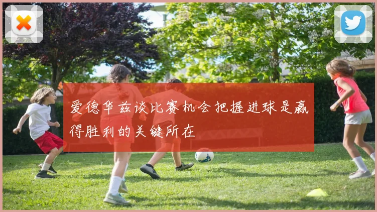 爱德华兹谈比赛机会把握进球是赢得胜利的关键所在