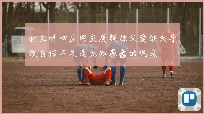 杜兰特回应网友质疑称父爱缺失导致自信不足是无知愚蠢的观点