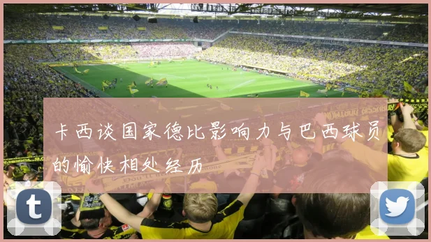 卡西谈国家德比影响力与巴西球员的愉快相处经历
