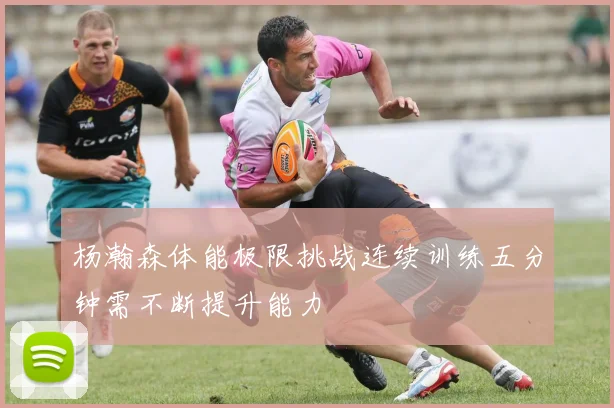 杨瀚森体能极限挑战连续训练五分钟需不断提升能力