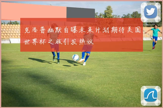 克洛普幽默自曝未来计划期待美国世界杯之旅引发热议