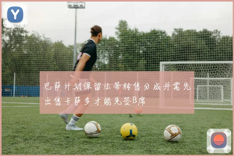 巴萨计划保留法蒂转售分成并需先出售卡萨多才能免签B席