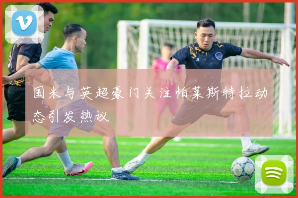 国米与英超豪门关注帕莱斯特拉动态引发热议