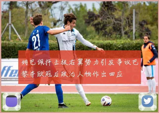 姆巴佩抨击极右翼势力引发争议巴黎夺欧冠后政治人物作出回应