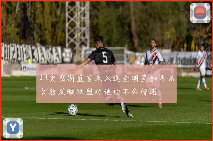 JR史密斯直言未入选全明星如耳光打脸反映联盟对他的不公待遇
